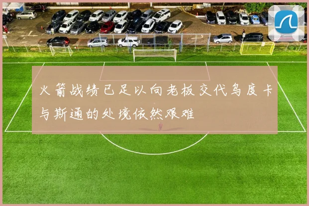 火箭战绩已足以向老板交代乌度卡与斯通的处境依然艰难