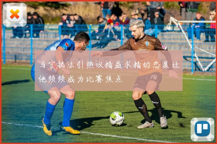 马宁执法引热议精益求精的态度让他频频成为比赛焦点