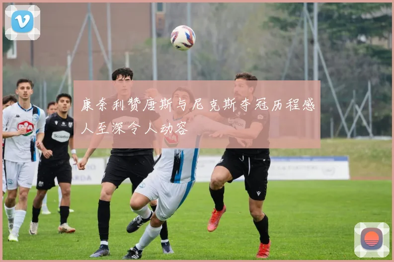 康奈利赞唐斯与尼克斯夺冠历程感人至深令人动容