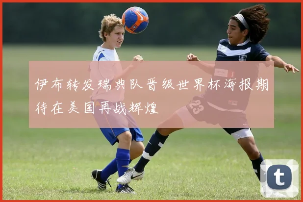 伊布转发瑞典队晋级世界杯海报期待在美国再战辉煌