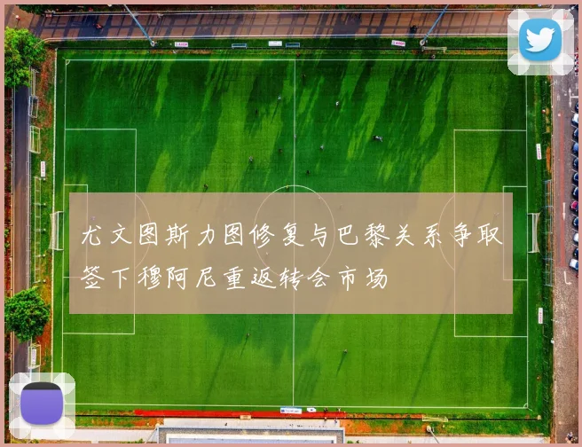 尤文图斯力图修复与巴黎关系争取签下穆阿尼重返转会市场
