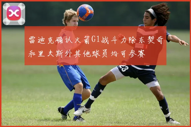 雷迪克确认火箭G1战斗力除东契奇和里夫斯外其他球员均可参赛