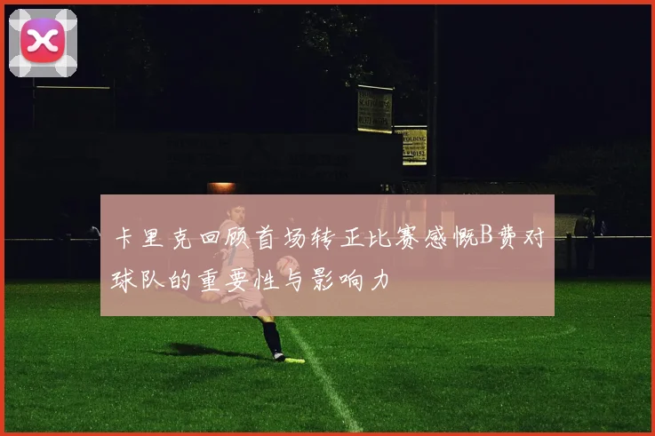卡里克回顾首场转正比赛感慨B费对球队的重要性与影响力