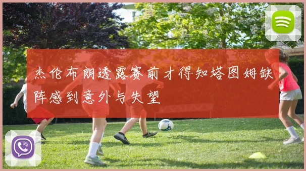 杰伦布朗透露赛前才得知塔图姆缺阵感到意外与失望