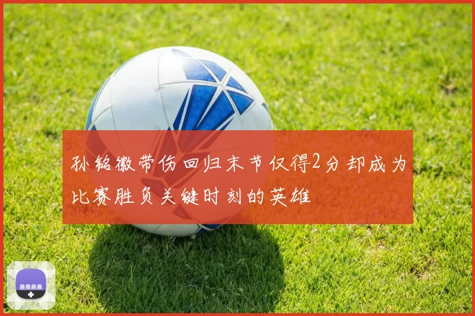 孙铭徽带伤回归末节仅得2分却成为比赛胜负关键时刻的英雄
