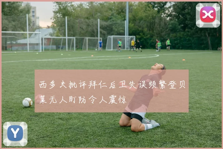 西多夫批评拜仁后卫失误频繁登贝莱无人盯防令人震惊
