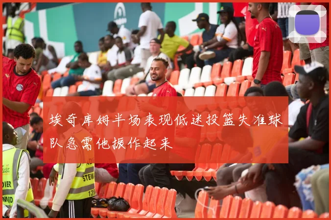 埃奇库姆半场表现低迷投篮失准球队急需他振作起来