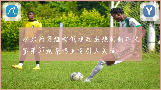 切尔西若继续低迷恐成热刺前车之鉴第37轮菜鸡互啄引人关注