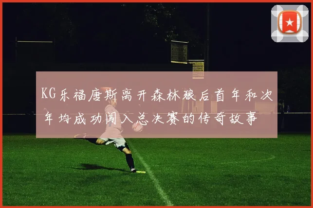 KG乐福唐斯离开森林狼后首年和次年均成功闯入总决赛的传奇故事