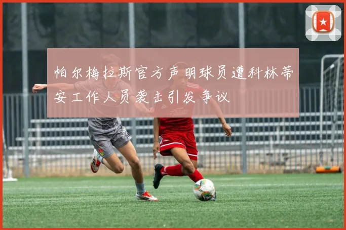 帕尔梅拉斯官方声明球员遭科林蒂安工作人员袭击引发争议
