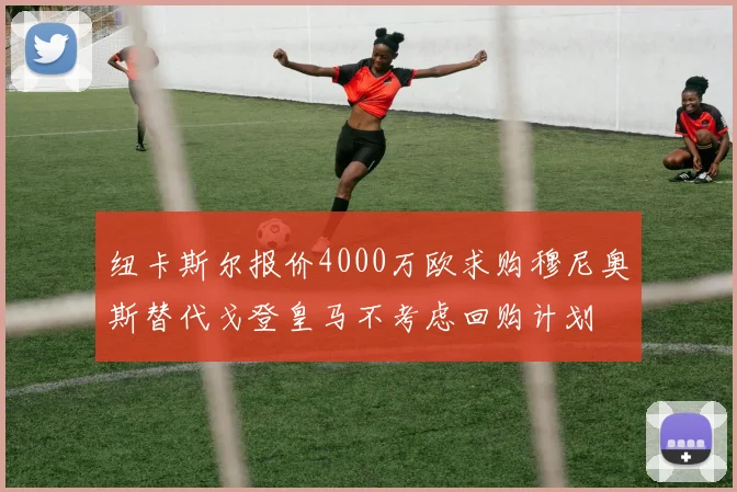 纽卡斯尔报价4000万欧求购穆尼奥斯替代戈登皇马不考虑回购计划