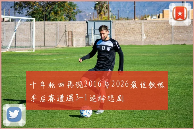 十年轮回再现2016与2026最佳教练季后赛遭遇3-1逆转悲剧